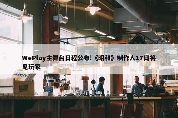 WePlay主舞台日程公布!《昭和》制作人17日将见玩家