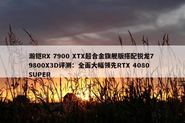 瀚铠RX 7900 XTX超合金旗舰版搭配锐龙7 9800X3D评测：全面大幅领先RTX 4080 SUPER