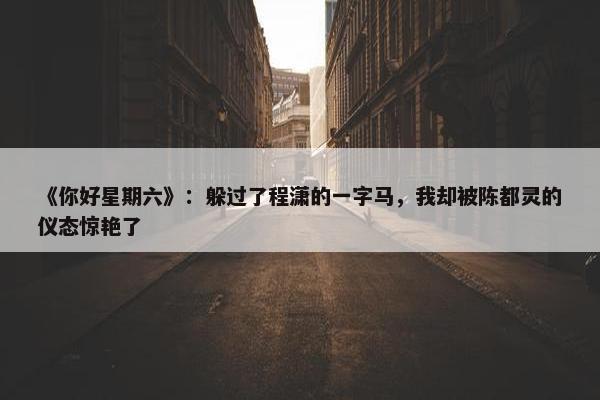 《你好星期六》：躲过了程潇的一字马，我却被陈都灵的仪态惊艳了