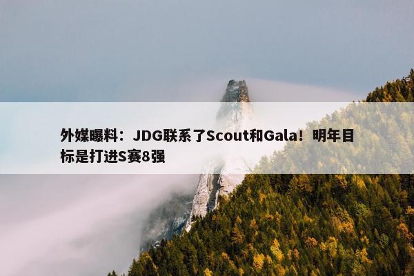 外媒曝料：JDG联系了Scout和Gala！明年目标是打进S赛8强