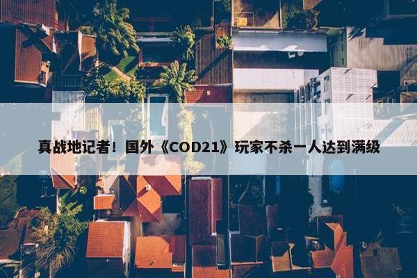 真战地记者！国外《COD21》玩家不杀一人达到满级