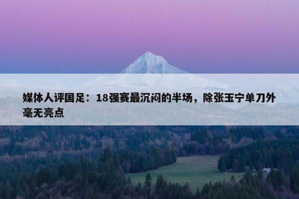 媒体人评国足：18强赛最沉闷的半场，除张玉宁单刀外毫无亮点