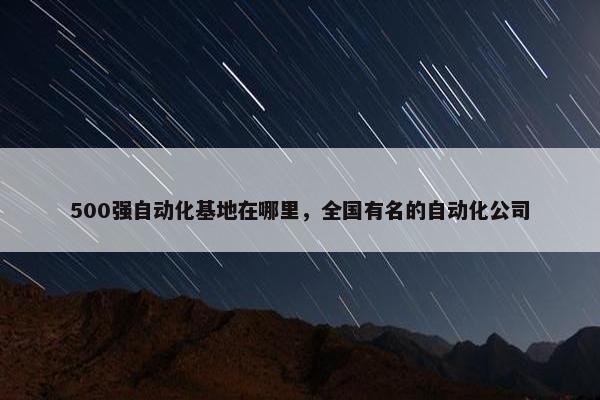 500强自动化基地在哪里，全国有名的自动化公司