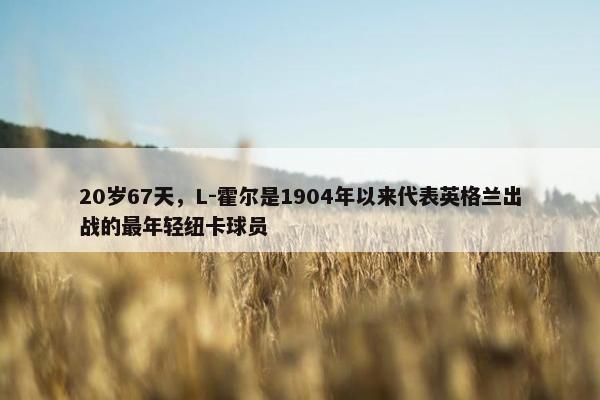 20岁67天，L-霍尔是1904年以来代表英格兰出战的最年轻纽卡球员