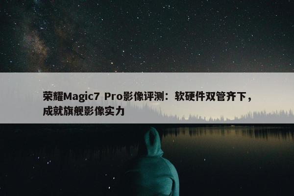 荣耀Magic7 Pro影像评测：软硬件双管齐下，成就旗舰影像实力