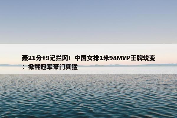 轰21分+9记拦网！中国女排1米98MVP王牌蜕变：掀翻冠军豪门真猛