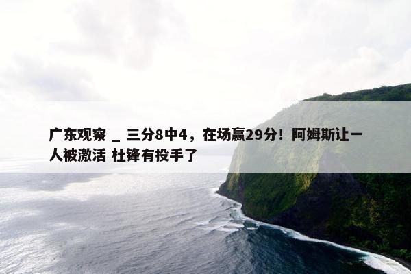 广东观察 _ 三分8中4，在场赢29分！阿姆斯让一人被激活 杜锋有投手了