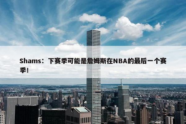 Shams：下赛季可能是詹姆斯在NBA的最后一个赛季！