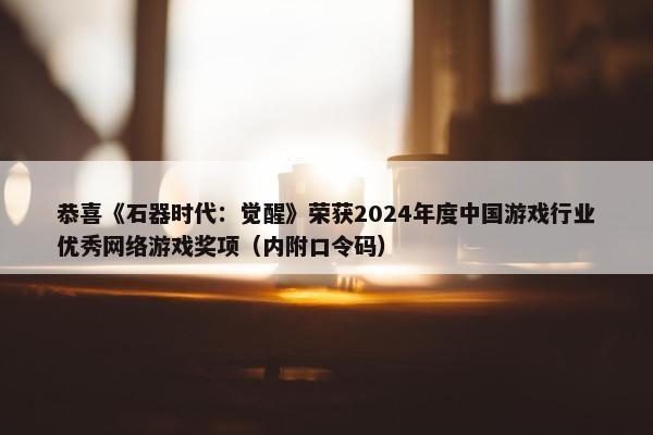 恭喜《石器时代：觉醒》荣获2024年度中国游戏行业优秀网络游戏奖项（内附口令码）