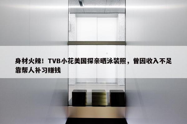 身材火辣！TVB小花美国探亲晒泳装照，曾因收入不足靠帮人补习赚钱