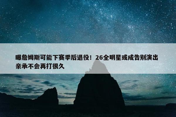 曝詹姆斯可能下赛季后退役！26全明星或成告别演出 亲承不会再打很久