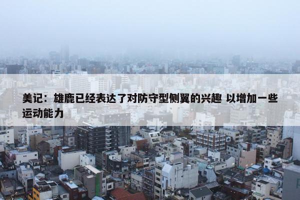 美记：雄鹿已经表达了对防守型侧翼的兴趣 以增加一些运动能力