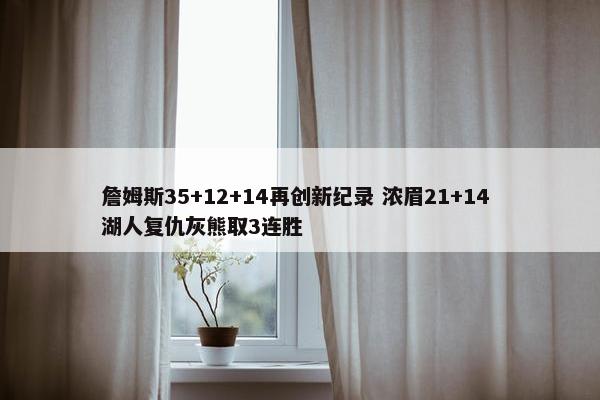 詹姆斯35+12+14再创新纪录 浓眉21+14 湖人复仇灰熊取3连胜