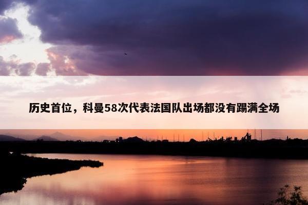 历史首位，科曼58次代表法国队出场都没有踢满全场