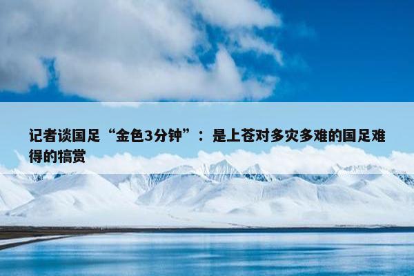 记者谈国足“金色3分钟”：是上苍对多灾多难的国足难得的犒赏