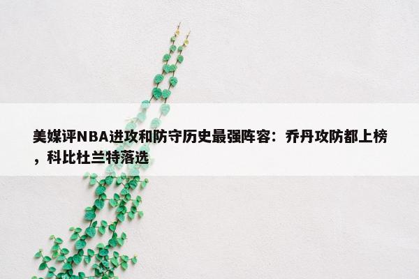 美媒评NBA进攻和防守历史最强阵容：乔丹攻防都上榜，科比杜兰特落选