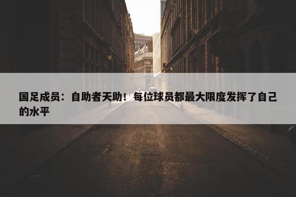 国足成员：自助者天助！每位球员都最大限度发挥了自己的水平