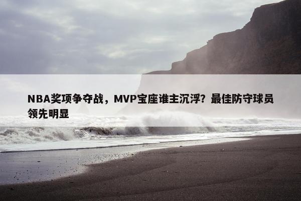 NBA奖项争夺战，MVP宝座谁主沉浮？最佳防守球员领先明显