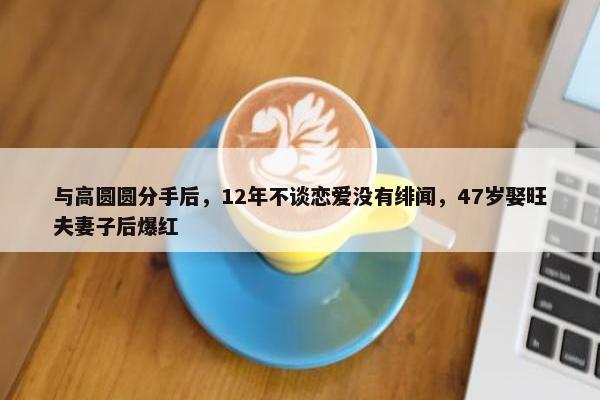 与高圆圆分手后，12年不谈恋爱没有绯闻，47岁娶旺夫妻子后爆红