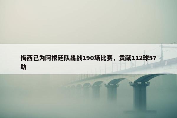 梅西已为阿根廷队出战190场比赛，贡献112球57助