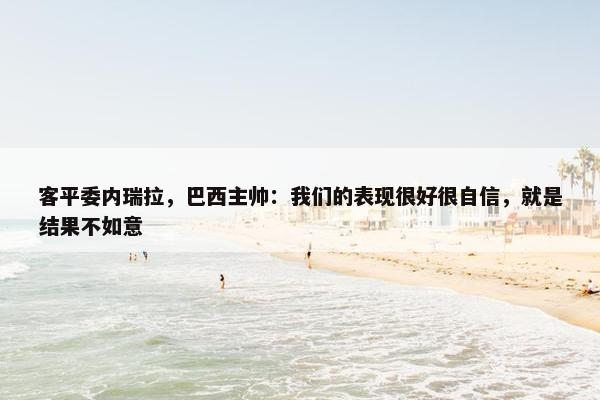 客平委内瑞拉，巴西主帅：我们的表现很好很自信，就是结果不如意