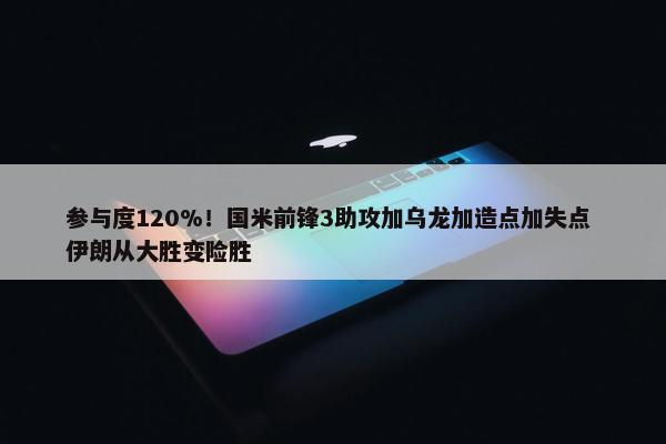 参与度120%！国米前锋3助攻加乌龙加造点加失点 伊朗从大胜变险胜