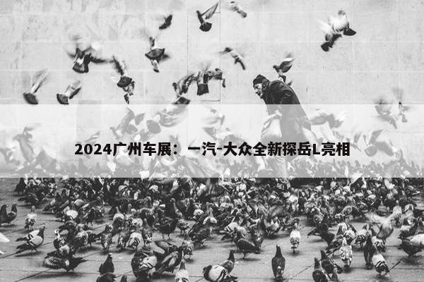 2024广州车展：一汽-大众全新探岳L亮相