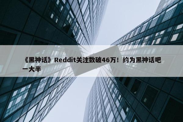 《黑神话》Reddit关注数破46万！约为黑神话吧一大半