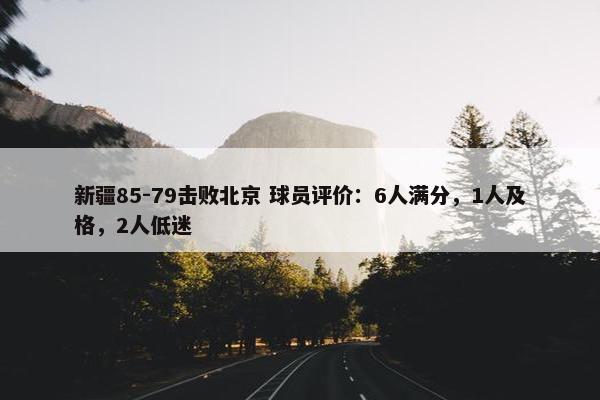 新疆85-79击败北京 球员评价：6人满分，1人及格，2人低迷