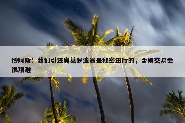 博阿斯：我们引进奥莫罗迪翁是秘密进行的，否则交易会很艰难