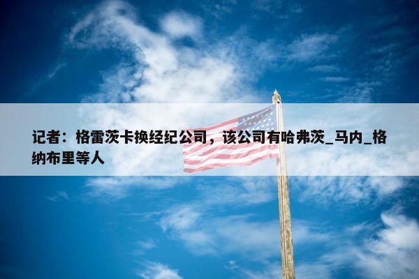 记者：格雷茨卡换经纪公司，该公司有哈弗茨_马内_格纳布里等人