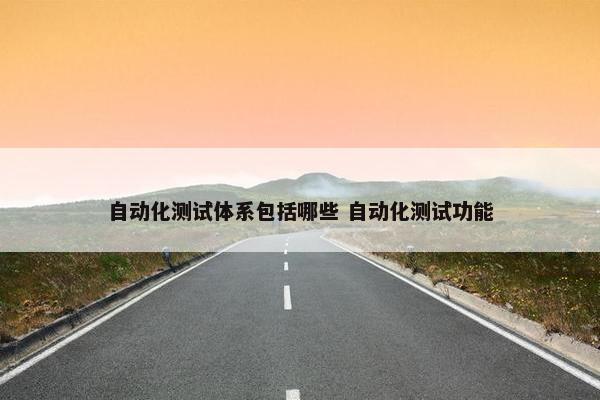 自动化测试体系包括哪些 自动化测试功能