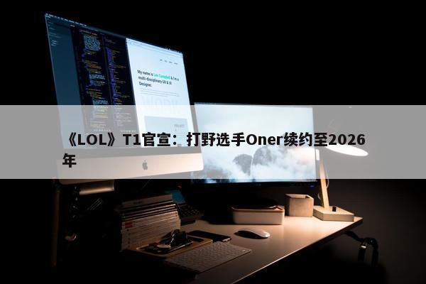 《LOL》T1官宣：打野选手Oner续约至2026年