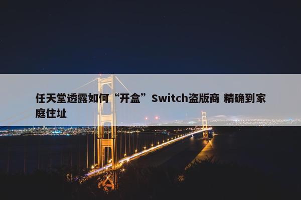 任天堂透露如何“开盒”Switch盗版商 精确到家庭住址