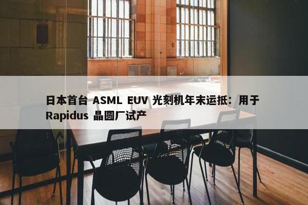 日本首台 ASML EUV 光刻机年末运抵：用于 Rapidus 晶圆厂试产