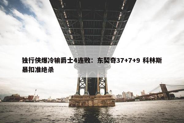 独行侠爆冷输爵士4连败：东契奇37+7+9 科林斯暴扣准绝杀