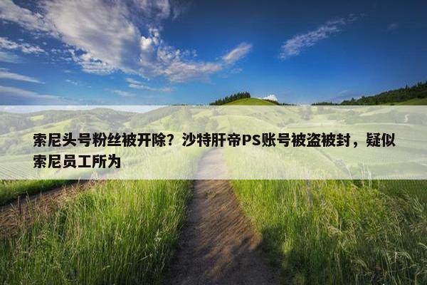 索尼头号粉丝被开除？沙特肝帝PS账号被盗被封，疑似索尼员工所为