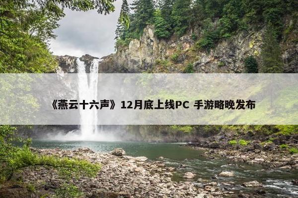 《燕云十六声》12月底上线PC 手游略晚发布