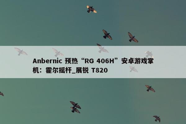 Anbernic 预热“RG 406H”安卓游戏掌机：霍尔摇杆_展锐 T820