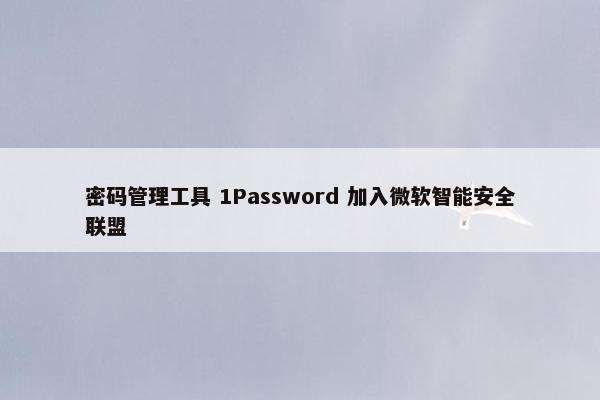 密码管理工具 1Password 加入微软智能安全联盟