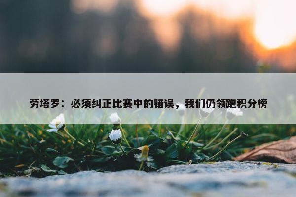 劳塔罗：必须纠正比赛中的错误，我们仍领跑积分榜