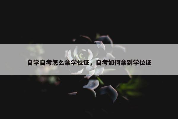 自学自考怎么拿学位证，自考如何拿到学位证