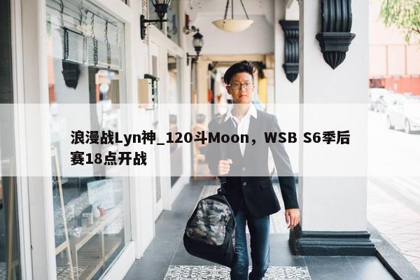 浪漫战Lyn神_120斗Moon，WSB S6季后赛18点开战