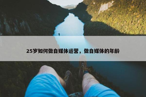 25岁如何做自媒体运营，做自媒体的年龄