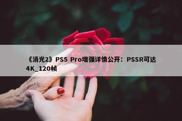 《消光2》PS5 Pro增强详情公开：PSSR可达4K_120帧