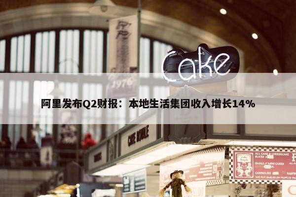 阿里发布Q2财报：本地生活集团收入增长14%