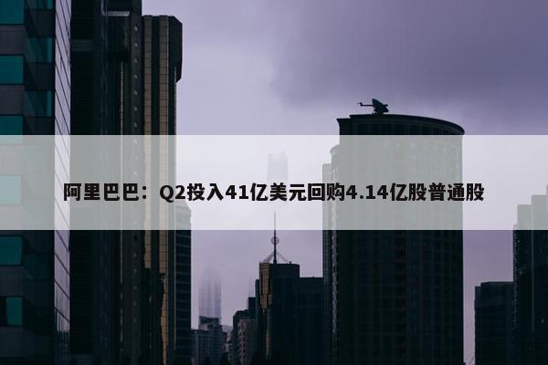 阿里巴巴：Q2投入41亿美元回购4.14亿股普通股