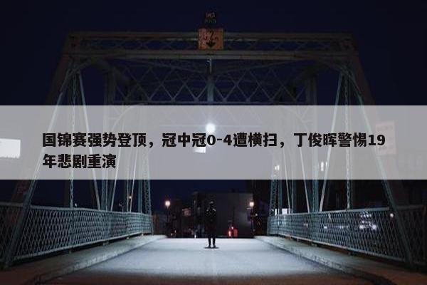 国锦赛强势登顶，冠中冠0-4遭横扫，丁俊晖警惕19年悲剧重演