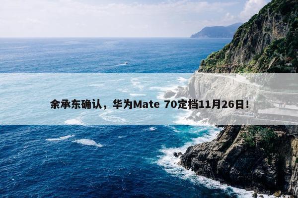 余承东确认，华为Mate 70定档11月26日！