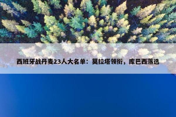 西班牙战丹麦23人大名单：莫拉塔领衔，库巴西落选